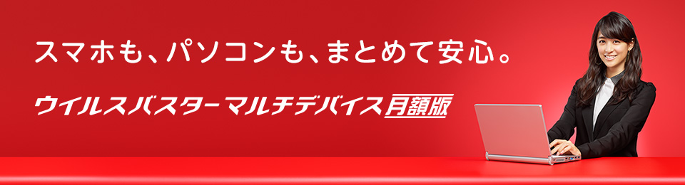 スマホも、パソコンも、まとめて安心。　ウイルスバスター™ マルチデバイス 月額版