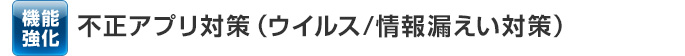 機能強化　不正アプリ対策（ウイルス/情報漏えい対策）