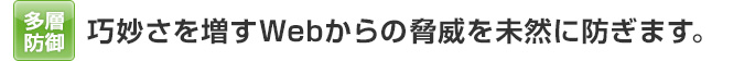 多層防御 巧妙さを増すWebからの脅威を未然に防ぎます。