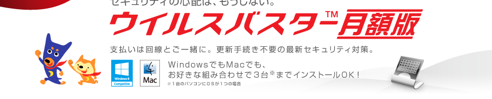 ウイルスバスター 月額版　セキュリティの心配は、もうしない。支払いは回線とご一緒に。更新手続き不要の最新セキュリティ対策。